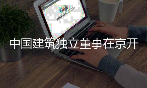 独立董事题调中国在京建筑研开展务专产业房地